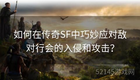 如何在传奇SF中巧妙应对敌对行会的入侵和攻击? 如何在传奇SF中巧妙应对敌对行会的入侵和攻击?