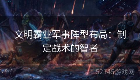 文明霸业军事阵型布局:制定战术的智者 文明霸业军事阵型布局:制定战术的智者
