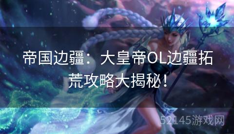 帝国边疆:大皇帝OL边疆拓荒攻略大揭秘! 帝国边疆:大皇帝OL边疆拓荒攻略大揭秘!