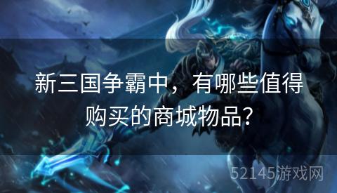 新三国争霸中,有哪些值得购买的商城物品? 新三国争霸中,有哪些值得购买的商城物品?