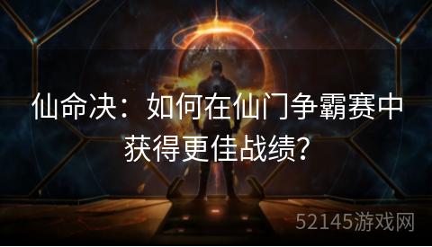 仙命决:如何在仙门争霸赛中获得更佳战绩? 仙命决:如何在仙门争霸赛中获得更佳战绩?