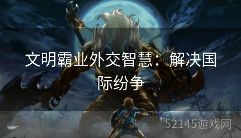 文明霸业外交智慧:解决国际纷争 文明霸业外交智慧:解决国际纷争