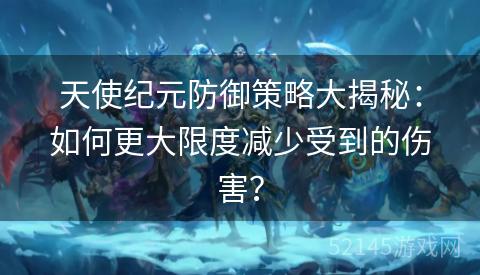 天使纪元防御策略大揭秘:如何更大限度减少受到的伤害? 天使纪元防御策略大揭秘:如何更大限度减少受到的伤害?