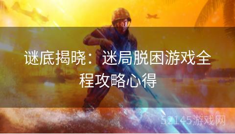 谜底揭晓：迷局脱困游戏全程攻略心得