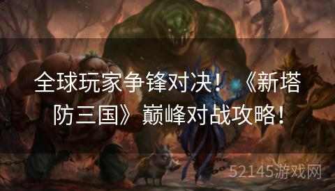 全球玩家争锋对决!《新塔防三国》巅峰对战攻略! 全球玩家争锋对决!《新塔防三国》巅峰对战攻略!
