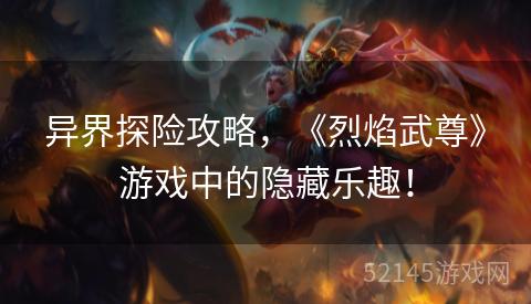 异界探险攻略,《烈焰武尊》游戏中的隐藏乐趣! 异界探险攻略,《烈焰武尊》游戏中的隐藏乐趣!
