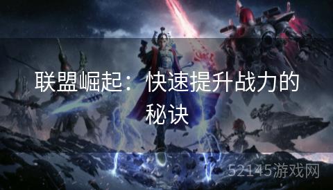 联盟崛起:快速提升战力的秘诀 联盟崛起:快速提升战力的秘诀