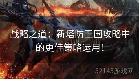 战略之道:新塔防三国攻略中的更佳策略运用! 战略之道:新塔防三国攻略中的更佳策略运用!