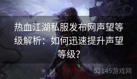 热血江湖私服发布网声望等级解析:如何迅速提升声望等级? 热血江湖私服发布网声望等级解析:如何迅速提升声望等级?