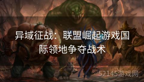 异域征战:联盟崛起游戏国际领地争夺战术 异域征战:联盟崛起游戏国际领地争夺战术