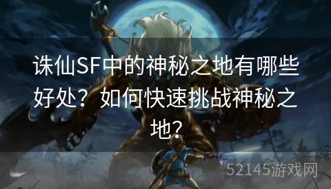 诛仙SF中的神秘之地有哪些好处?如何快速挑战神秘之地? 诛仙SF中的神秘之地有哪些好处?如何快速挑战神秘之地?