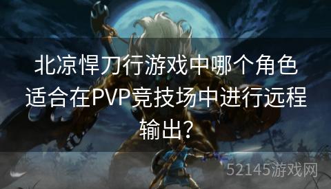 北凉悍刀行游戏中哪个角色适合在PVP竞技场中进行远程输出? 北凉悍刀行游戏中哪个角色适合在PVP竞技场中进行远程输出?
