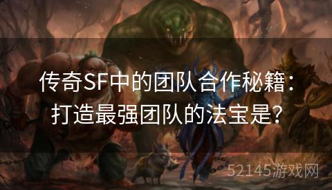 传奇SF中的团队合作秘籍:打造最强团队的法宝是? 传奇SF中的团队合作秘籍:打造最强团队的法宝是?