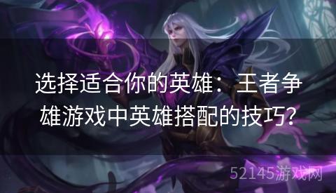 选择适合你的英雄:王者争雄游戏中英雄搭配的技巧? 选择适合你的英雄:王者争雄游戏中英雄搭配的技巧?