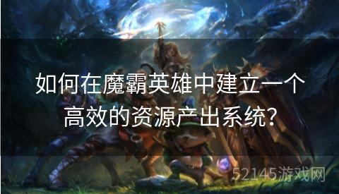 如何在魔霸英雄中建立一个高效的资源产出系统? 如何在魔霸英雄中建立一个高效的资源产出系统?