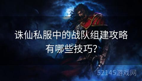 诛仙私服中的战队组建攻略有哪些技巧? 诛仙私服中的战队组建攻略有哪些技巧?