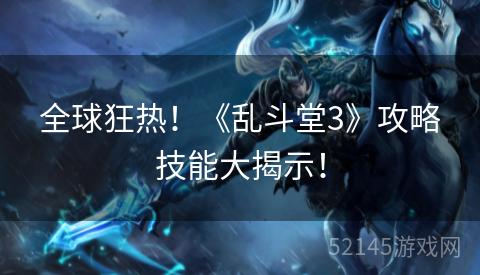 全球狂热!《乱斗堂3》攻略技能大揭示! 全球狂热!《乱斗堂3》攻略技能大揭示!