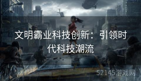 文明霸业科技创新:引领时代科技潮流 文明霸业科技创新:引领时代科技潮流