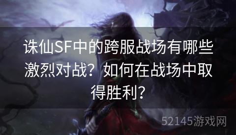 诛仙SF中的跨服战场有哪些激烈对战?如何在战场中取得胜利? 诛仙SF中的跨服战场有哪些激烈对战?如何在战场中取得胜利?