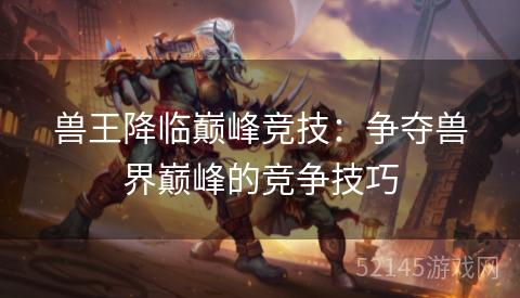 兽王降临巅峰竞技:争夺兽界巅峰的竞争技巧 兽王降临巅峰竞技:争夺兽界巅峰的竞争技巧