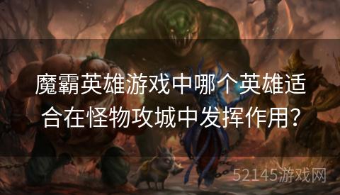 魔霸英雄游戏中哪个英雄适合在怪物攻城中发挥作用？