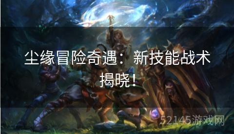 尘缘冒险奇遇:新技能战术揭晓! 尘缘冒险奇遇:新技能战术揭晓!