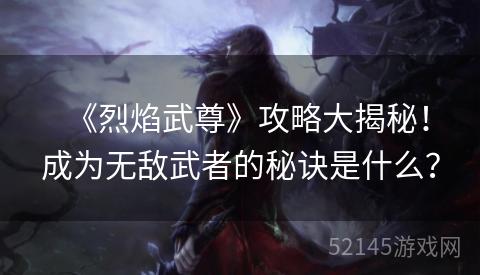 《烈焰武尊》攻略大揭秘!成为无敌武者的秘诀是什么? 《烈焰武尊》攻略大揭秘!成为无敌武者的秘诀是什么?