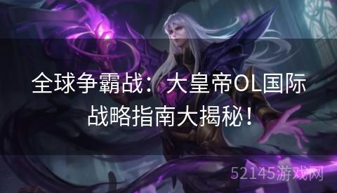 全球争霸战:大皇帝OL国际战略指南大揭秘! 全球争霸战:大皇帝OL国际战略指南大揭秘!