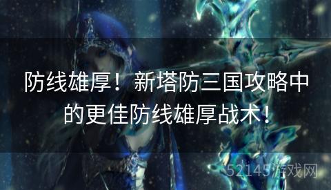 防线雄厚!新塔防三国攻略中的更佳防线雄厚战术! 防线雄厚!新塔防三国攻略中的更佳防线雄厚战术!