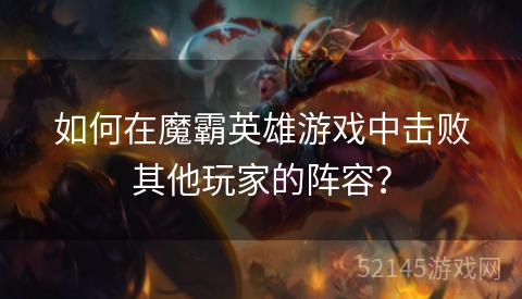 如何在魔霸英雄游戏中击败其他玩家的阵容? 如何在魔霸英雄游戏中击败其他玩家的阵容?