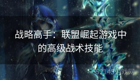 战略高手:联盟崛起游戏中的高级战术技能 战略高手:联盟崛起游戏中的高级战术技能