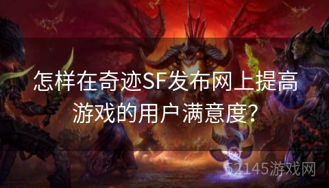 怎样在奇迹SF发布网上提高游戏的用户满意度? 怎样在奇迹SF发布网上提高游戏的用户满意度?