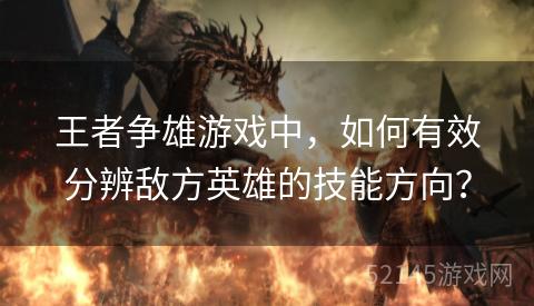 王者争雄游戏中,如何有效分辨敌方英雄的技能方向? 王者争雄游戏中,如何有效分辨敌方英雄的技能方向?