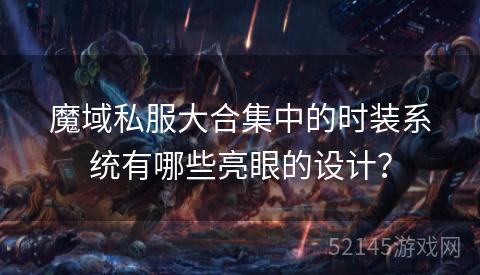 魔域私服大合集中的时装系统有哪些亮眼的设计？