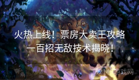 火热上线!票房大卖王攻略一百招无敌技术揭晓! 火热上线!票房大卖王攻略一百招无敌技术揭晓!