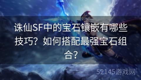 诛仙SF中的宝石镶嵌有哪些技巧?如何搭配最强宝石组合? 诛仙SF中的宝石镶嵌有哪些技巧?如何搭配最强宝石组合?