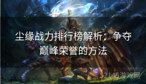 尘缘战力排行榜解析:争夺巅峰荣誉的方法 尘缘战力排行榜解析:争夺巅峰荣誉的方法