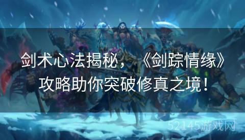 剑术心法揭秘,《剑踪情缘》攻略助你突破修真之境! 剑术心法揭秘,《剑踪情缘》攻略助你突破修真之境!