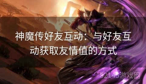 神魔传好友互动:与好友互动获取友情值的方式 神魔传好友互动:与好友互动获取友情值的方式