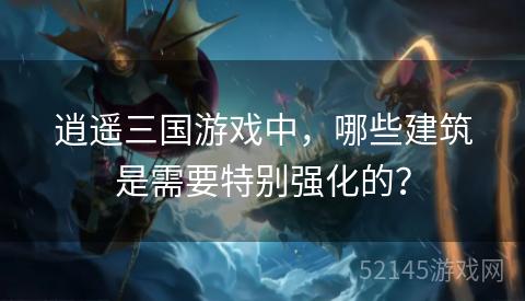逍遥三国游戏中,哪些建筑是需要特别强化的? 逍遥三国游戏中,哪些建筑是需要特别强化的?