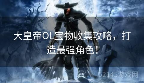 大皇帝OL宝物收集攻略,打造最强角色! 大皇帝OL宝物收集攻略,打造最强角色!