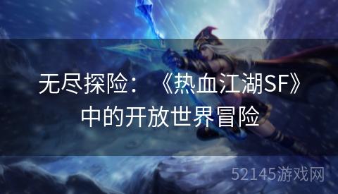 无尽探险:《热血江湖SF》中的开放世界冒险 无尽探险:《热血江湖SF》中的开放世界冒险