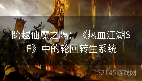 跨越仙魔之隔：《热血江湖SF》中的轮回转生系统