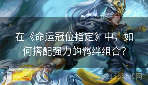 在《命运冠位指定》中,如何搭配强力的羁绊组合? 在《命运冠位指定》中,如何搭配强力的羁绊组合?