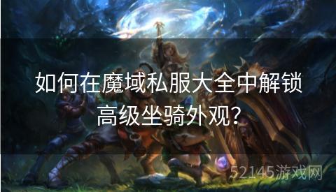 如何在魔域私服大全中解锁高级坐骑外观? 如何在魔域私服大全中解锁高级坐骑外观?