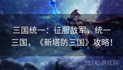 三国统一:征服敌军,统一三国,《新塔防三国》攻略! 三国统一:征服敌军,统一三国,《新塔防三国》攻略!