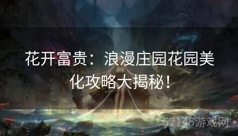 花开富贵:浪漫庄园花园美化攻略大揭秘! 花开富贵:浪漫庄园花园美化攻略大揭秘!