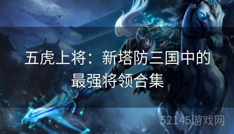 五虎上将:新塔防三国中的最强将领合集 五虎上将:新塔防三国中的最强将领合集