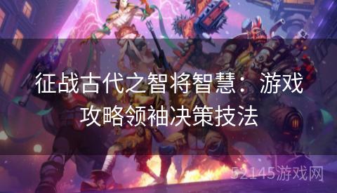 征战古代之智将智慧:游戏攻略领袖决策技法 征战古代之智将智慧:游戏攻略领袖决策技法