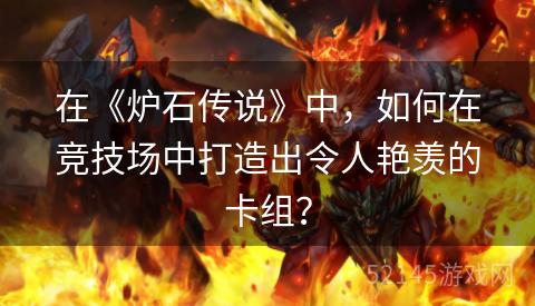 在《炉石传说》中,如何在竞技场中打造出令人艳羡的卡组? 在《炉石传说》中,如何在竞技场中打造出令人艳羡的卡组?